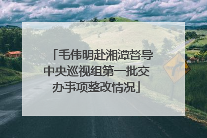 毛伟明赴湘潭督导中央巡视组第一批交办事项整改情况