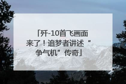歼-10首飞画面来了！追梦者讲述“争气机”传奇