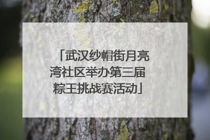 武汉纱帽街月亮湾社区举办第三届粽王挑战赛活动