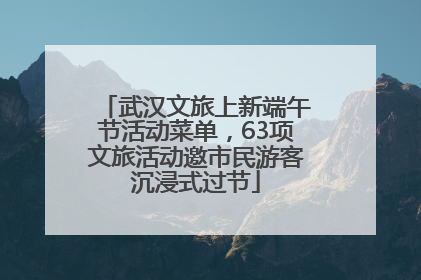 武汉文旅上新端午节活动菜单，63项文旅活动邀市民游客沉浸式过节