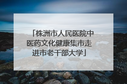 株洲市人民医院中医药文化健康集市走进市老干部大学
