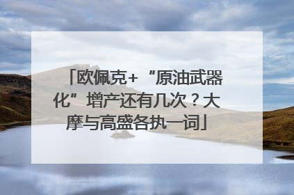 欧佩克+“原油武器化”增产还有几次？大摩与高盛各执一词