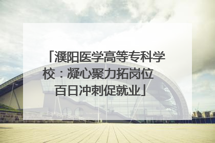 濮阳医学高等专科学校：凝心聚力拓岗位 百日冲刺促就业