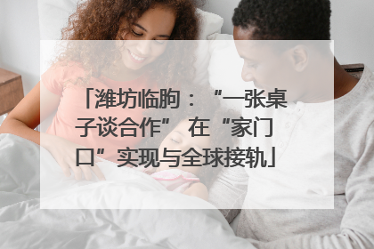 潍坊临朐：“一张桌子谈合作” 在“家门口”实现与全球接轨