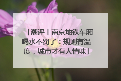 潮评丨南京地铁车厢喝水不罚了：规则有温度，城市才有人情味