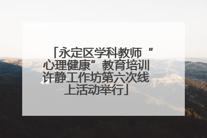 永定区学科教师“心理健康”教育培训许静工作坊第六次线上活动举行