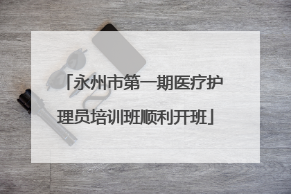 永州市第一期医疗护理员培训班顺利开班