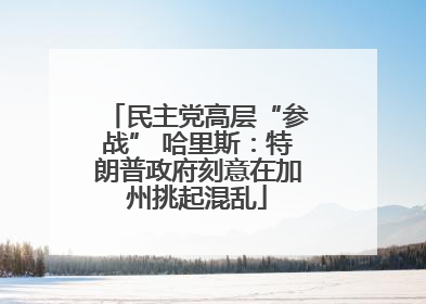 民主党高层“参战” 哈里斯：特朗普政府刻意在加州挑起混乱