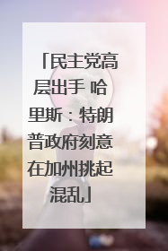 民主党高层出手 哈里斯：特朗普政府刻意在加州挑起混乱