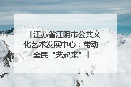 江苏省江阴市公共文化艺术发展中心：带动全民“艺起来”