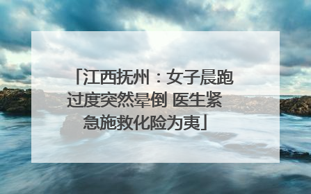 江西抚州：女子晨跑过度突然晕倒 医生紧急施救化险为夷