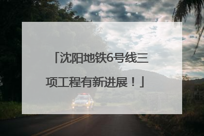 沈阳地铁6号线三项工程有新进展！