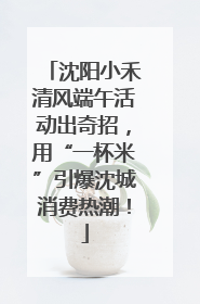 沈阳小禾清风端午活动出奇招，用“一杯米”引爆沈城消费热潮！