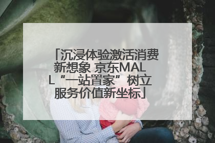 沉浸体验激活消费新想象 京东MALL“一站置家”树立服务价值新坐标