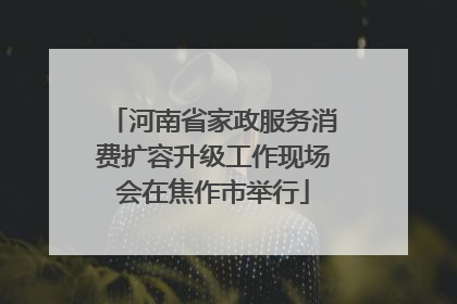 河南省家政服务消费扩容升级工作现场会在焦作市举行