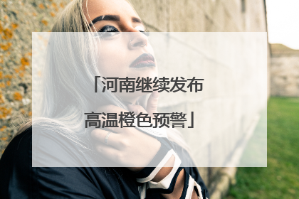 河南继续发布高温橙色预警