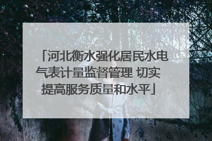 河北衡水强化居民水电气表计量监督管理 切实提高服务质量和水平