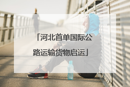 河北首单国际公路运输货物启运