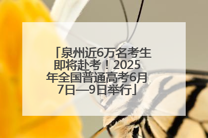 泉州近6万名考生即将赴考！2025年全国普通高考6月7日—9日举行
