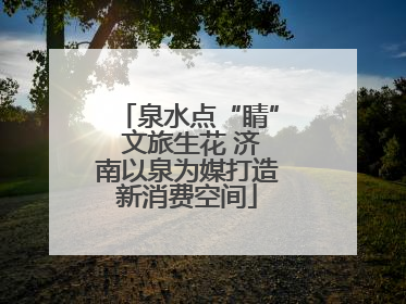 泉水点“睛” 文旅生花 济南以泉为媒打造新消费空间