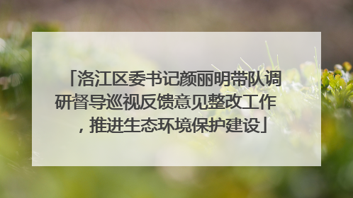 洛江区委书记颜丽明带队调研督导巡视反馈意见整改工作，推进生态环境保护建设