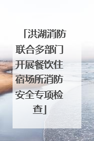 洪湖消防联合多部门开展餐饮住宿场所消防安全专项检查