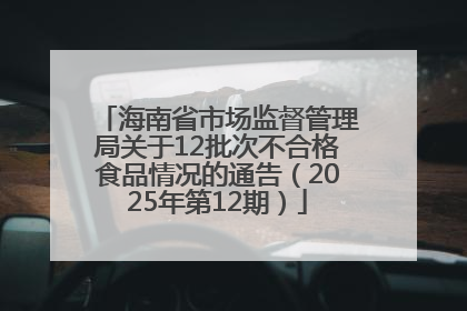 海南省市场监督管理局关于12批次不合格食品情况的通告（2025年第12期）