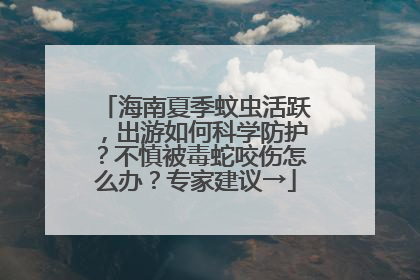 海南夏季蚊虫活跃，出游如何科学防护？不慎被毒蛇咬伤怎么办？专家建议→