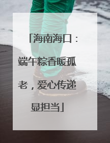 海南海口：端午粽香暖孤老，爱心传递显担当