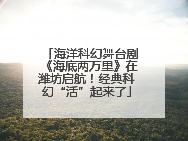 海洋科幻舞台剧《海底两万里》在潍坊启航！经典科幻“活”起来了