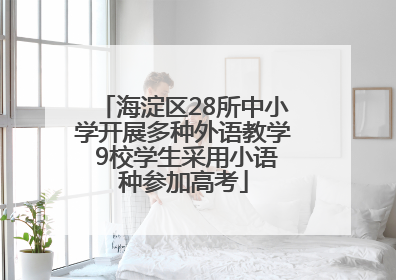 海淀区28所中小学开展多种外语教学 9校学生采用小语种参加高考