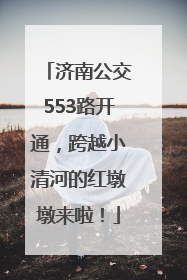 济南公交553路开通，跨越小清河的红墩墩来啦！