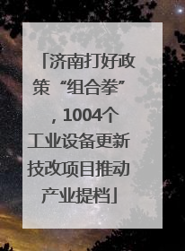 济南打好政策“组合拳”，1004个工业设备更新技改项目推动产业提档