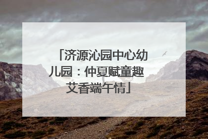 济源沁园中心幼儿园：仲夏赋童趣 艾香端午情