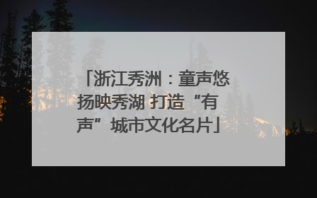 浙江秀洲：童声悠扬映秀湖 打造“有声”城市文化名片
