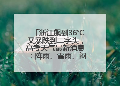 浙江飙到36℃又暴跌到二字头，高考天气最新消息：阵雨、雷雨、闷热一样不少