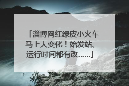 淄博网红绿皮小火车马上大变化！始发站、运行时间都有改……