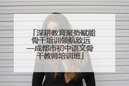 深耕教育聚势赋能 骨干培训领航致远—成都市初中语文骨干教师培训班