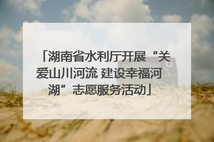 湖南省水利厅开展“关爱山川河流 建设幸福河湖”志愿服务活动