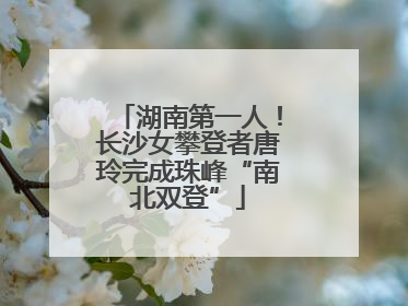 湖南第一人！长沙女攀登者唐玲完成珠峰“南北双登”