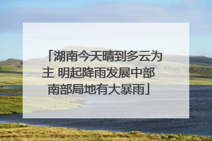 湖南今天晴到多云为主 明起降雨发展中部南部局地有大暴雨