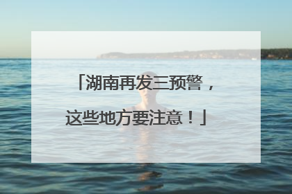 湖南再发三预警，这些地方要注意！