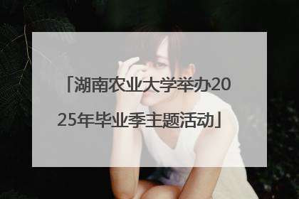 湖南农业大学举办2025年毕业季主题活动