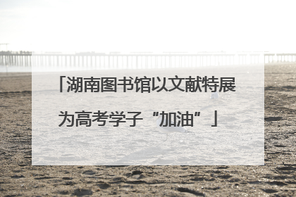 湖南图书馆以文献特展为高考学子“加油”