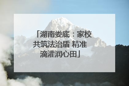 湖南娄底：家校共筑法治盾 精准滴灌润心田