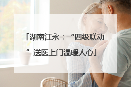 湖南江永：“四级联动”送医上门温暖人心