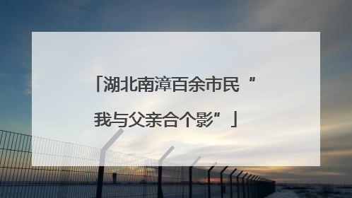 湖北南漳百余市民“我与父亲合个影”