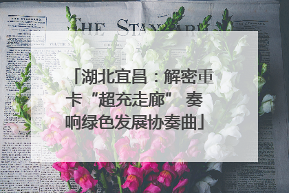 湖北宜昌：解密重卡“超充走廊” 奏响绿色发展协奏曲