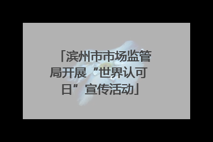 滨州市市场监管局开展“世界认可日”宣传活动