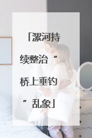 漯河持续整治“桥上垂钓”乱象